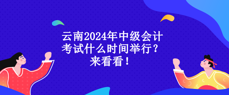 云南2024年中級會計考試什么時間舉行？來看看！