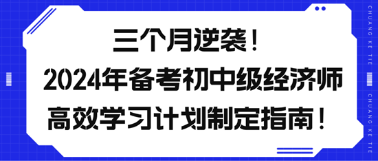 三個月逆襲！2024年備考初中級經(jīng)濟(jì)師高效學(xué)習(xí)計劃制定指南！