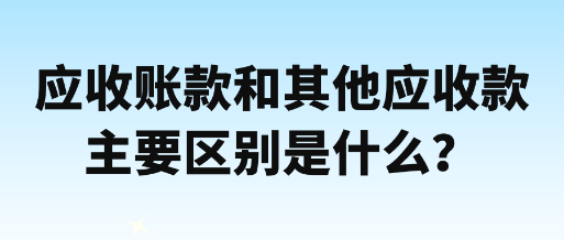 應收賬款和其他應收款主要區別是什么？