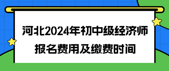 河北2024年初中級經濟師報名費用及繳費時間