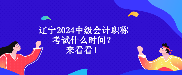 遼寧2024中級(jí)會(huì)計(jì)職稱考試什么時(shí)間？來(lái)看看！