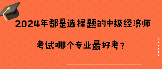 2024年都是選擇題的中級經濟師考試哪個專業最好考？