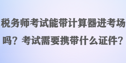 稅務師考試能帶計算器進考場嗎？考試需要攜帶什么證件？