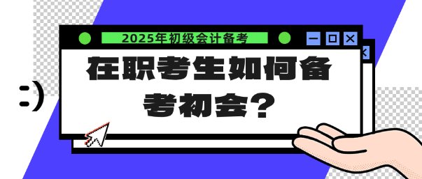 在職考生如何備考25年初會？注意這幾點！