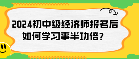 2024年初中級(jí)經(jīng)濟(jì)師報(bào)名后如何學(xué)習(xí)事半功倍？