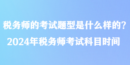 稅務師的考試題型是什么樣的？2024年稅務師考試科目時間