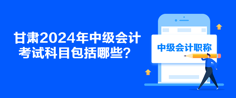 甘肅2024年中級會計考試科目包括哪些？