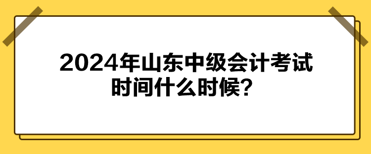 2024年山東中級會計考試時間什么時候？