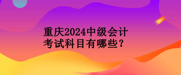 重慶2024中級會計考試科目有哪些？
