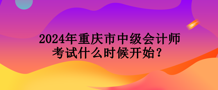 2024年重慶市中級會計師考試什么時候開始？