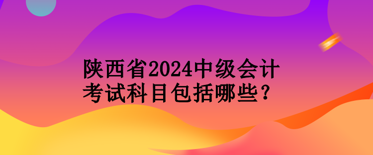 陜西省2024中級會計考試科目包括哪些？