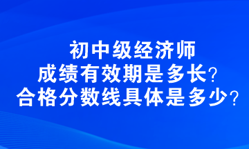 初中級(jí)經(jīng)濟(jì)師成績(jī)有效期是多長(zhǎng)？合格分?jǐn)?shù)線具體是多少？