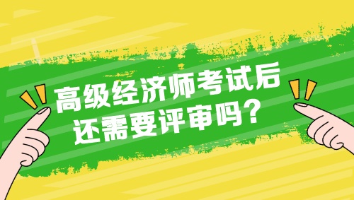 高級(jí)經(jīng)濟(jì)師考試后還需要評(píng)審嗎？