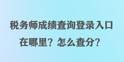 稅務師成績查詢登錄入口在哪里？怎么查分？