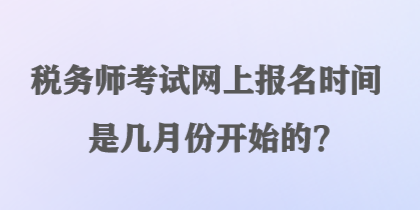 稅務師考試網(wǎng)上報名時間是幾月份開始的？