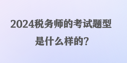 2024稅務(wù)師的考試題型是什么樣的？