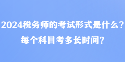2024稅務(wù)師的考試形式是什么？每個(gè)科目考多長(zhǎng)時(shí)間？