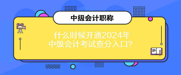 什么時(shí)候開通2024年中級(jí)會(huì)計(jì)考試查分入口？