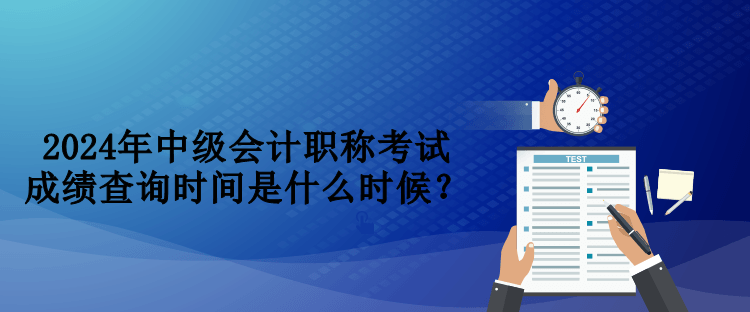 2024年中級會計職稱考試成績查詢時間是什么時候？