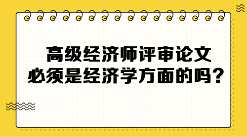 高級經濟師評審論文必須是經濟學方面的嗎？