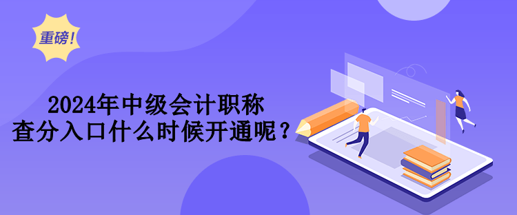 2024年中級會計職稱查分入口什么時候開通呢？