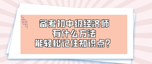 備考初中級經濟師時 有什么方法能輕松記住知識點？