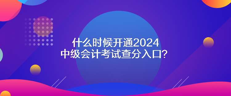 什么時候開通2024中級會計考試查分入口？