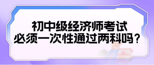 2024初中級(jí)經(jīng)濟(jì)師考試必須一次性通過兩科嗎？