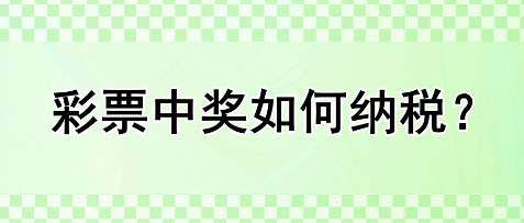 彩票中獎(jiǎng)如何納稅？