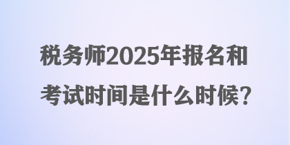 稅務師2025年報名和考試時間是什么時候？