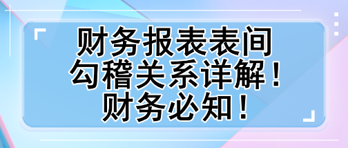 財(cái)務(wù)報(bào)表表間勾稽關(guān)系詳解！財(cái)務(wù)必知！