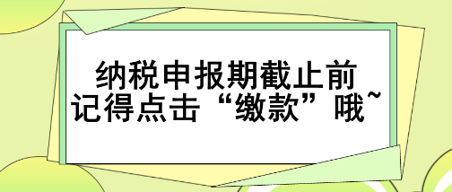 重要提醒！納稅申報(bào)期截止前記得點(diǎn)擊“繳款”哦~