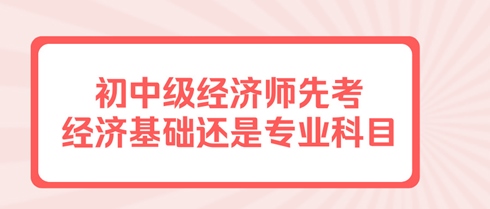 初中級(jí)經(jīng)濟(jì)師先考經(jīng)濟(jì)基礎(chǔ)還是專(zhuān)業(yè)科目？有規(guī)定嗎？