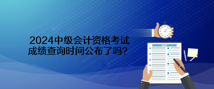 2024中級會計資格考試成績查詢時間公布了嗎？