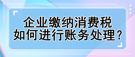 企業繳納消費稅如何進行賬務處理？