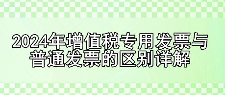 2024年增值稅專用發票與普通發票的區別詳解