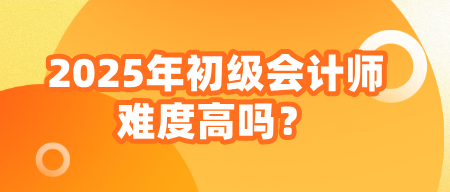 2025年初級會計師難度高嗎？