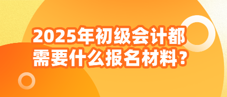 2025年初級會計都需要什么報名材料？
