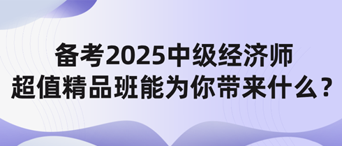 備考2025中級經濟師 網校超值精品班能為你帶來什么？