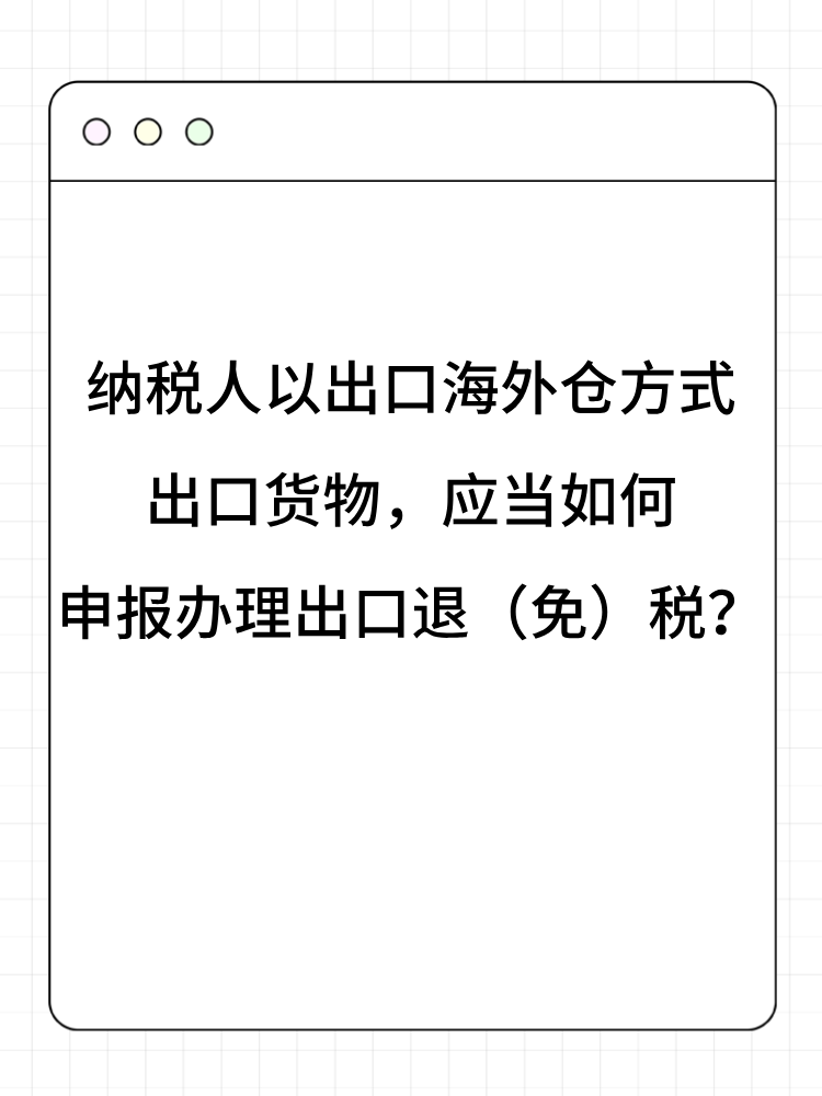 納稅人以出口海外倉方式出口貨物，應當如何申報辦理出口退（免）稅？