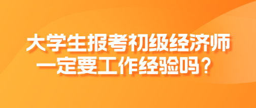 大學生報考初級經濟師一定要工作經驗嗎？