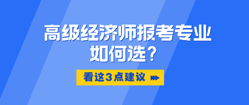 高級(jí)經(jīng)濟(jì)師報(bào)考專業(yè)如何選？看這3點(diǎn)建議