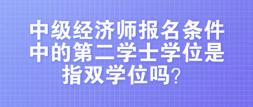 中級經(jīng)濟(jì)師報名條件中的第二學(xué)士學(xué)位是指雙學(xué)位嗎？
