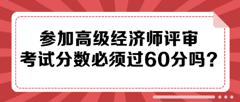 參加高級經(jīng)濟(jì)師評審 考試分?jǐn)?shù)必須過60分嗎？